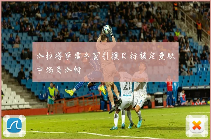 加拉塔萨雷冬窗引援目标锁定曼联中场乌加特