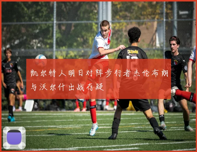 凯尔特人明日对阵步行者杰伦布朗与沃尔什出战存疑