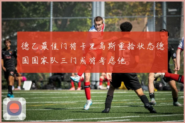 德乙最佳门将卡里乌斯重拾状态德国国家队三门或将考虑他