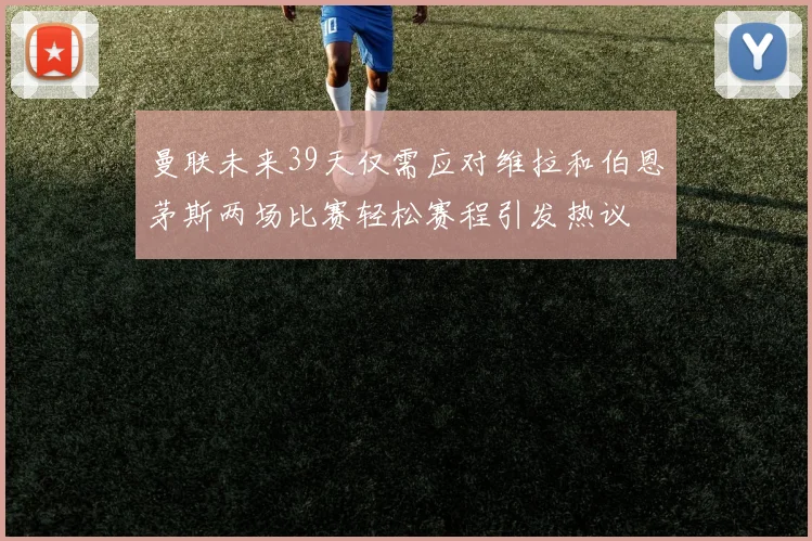 曼联未来39天仅需应对维拉和伯恩茅斯两场比赛轻松赛程引发热议