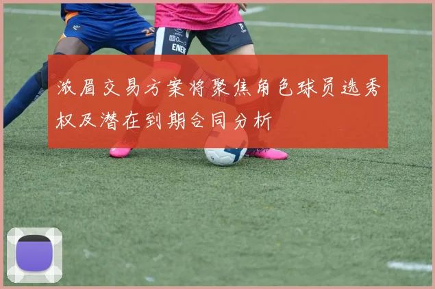 浓眉交易方案将聚焦角色球员选秀权及潜在到期合同分析