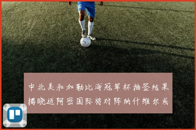 中北美和加勒比海冠军杯抽签结果揭晓迈阿密国际将对阵纳什维尔或渥太华胜者