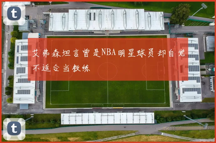 艾弗森坦言曾是NBA明星球员却自觉不适合当教练