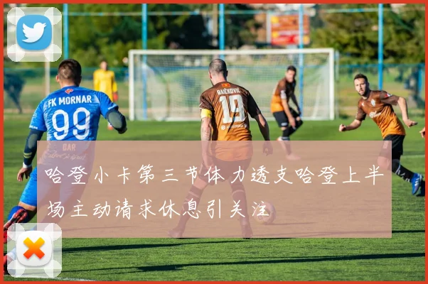 哈登小卡第三节体力透支哈登上半场主动请求休息引关注