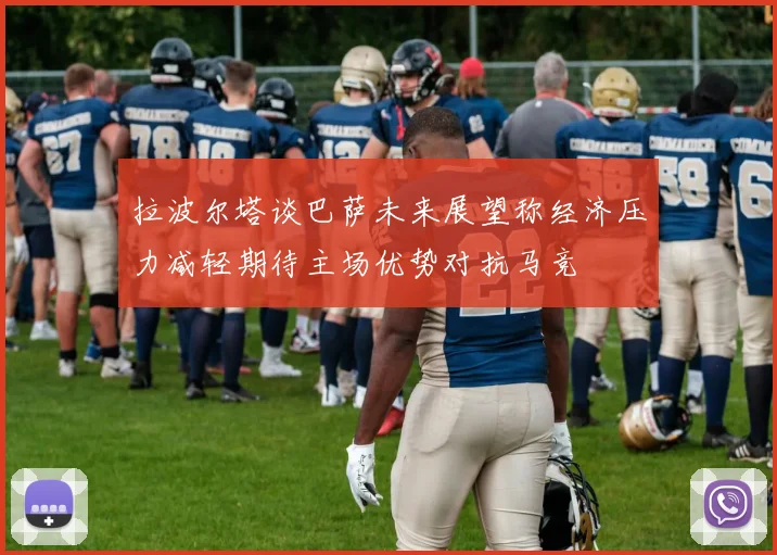 拉波尔塔谈巴萨未来展望称经济压力减轻期待主场优势对抗马竞