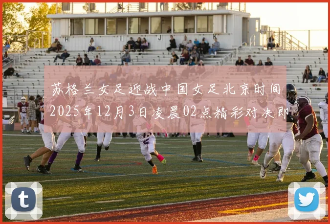 苏格兰女足迎战中国女足北京时间2025年12月3日凌晨02点精彩对决即将上演