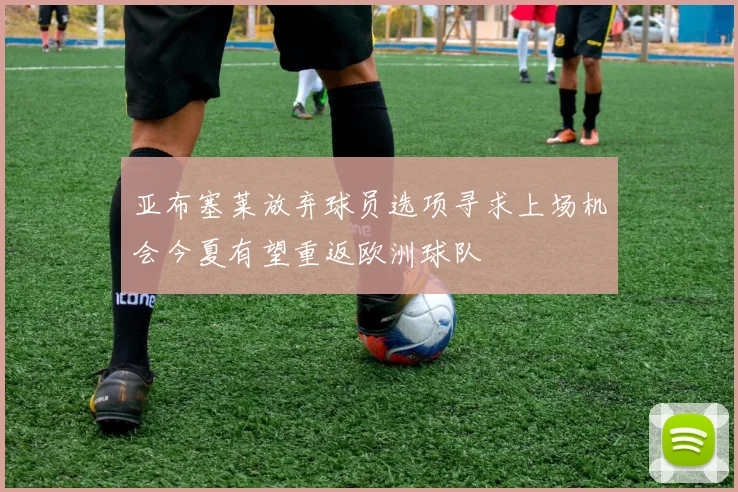 亚布塞莱放弃球员选项寻求上场机会今夏有望重返欧洲球队