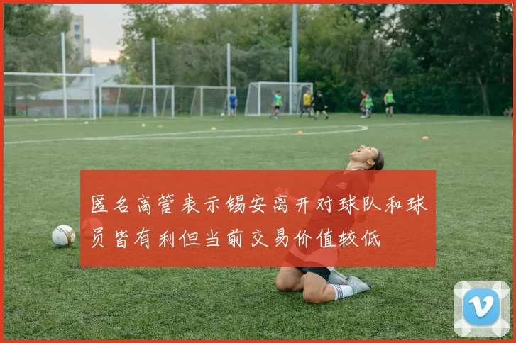 匿名高管表示锡安离开对球队和球员皆有利但当前交易价值较低