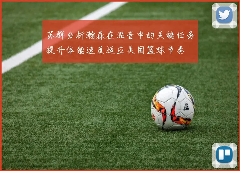 苏群分析瀚森在混音中的关键任务提升体能速度适应美国篮球节奏
