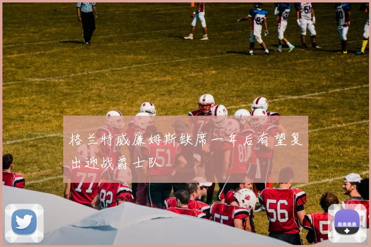 格兰特威廉姆斯缺席一年后有望复出迎战爵士队