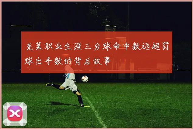 克莱职业生涯三分球命中数远超罚球出手数的背后故事