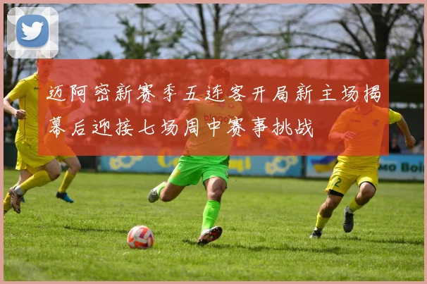 迈阿密新赛季五连客开局新主场揭幕后迎接七场周中赛事挑战