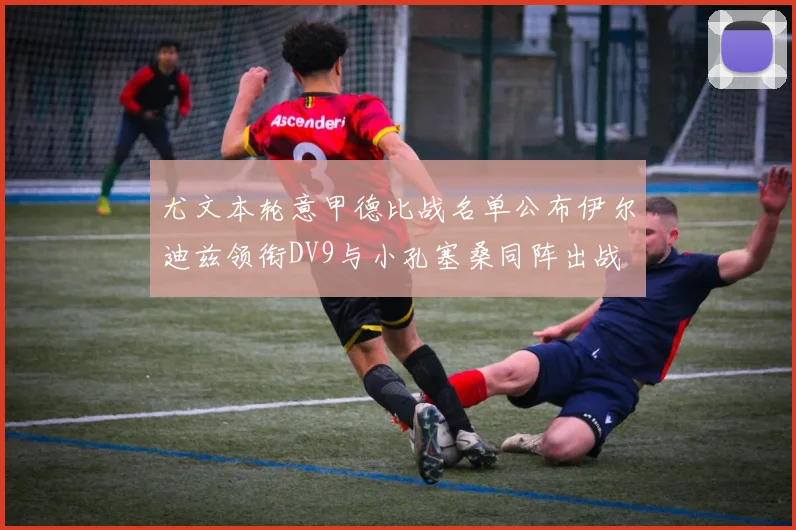 尤文本轮意甲德比战名单公布伊尔迪兹领衔DV9与小孔塞桑同阵出战