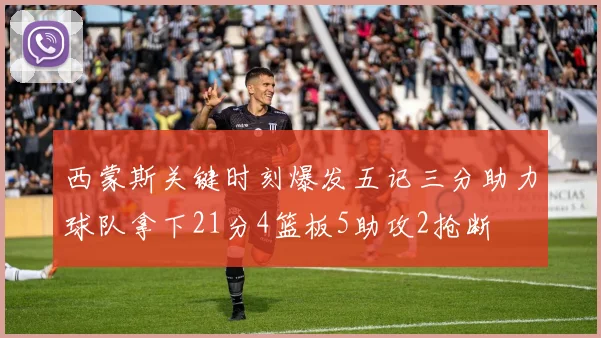 西蒙斯关键时刻爆发五记三分助力球队拿下21分4篮板5助攻2抢断