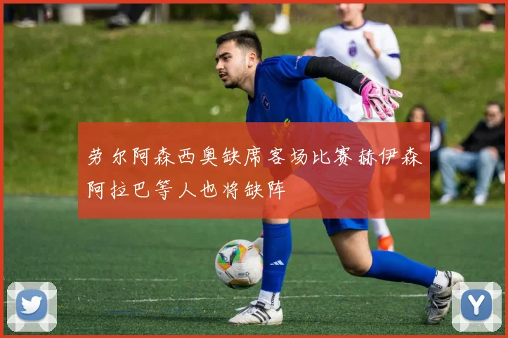 劳尔阿森西奥缺席客场比赛赫伊森阿拉巴等人也将缺阵