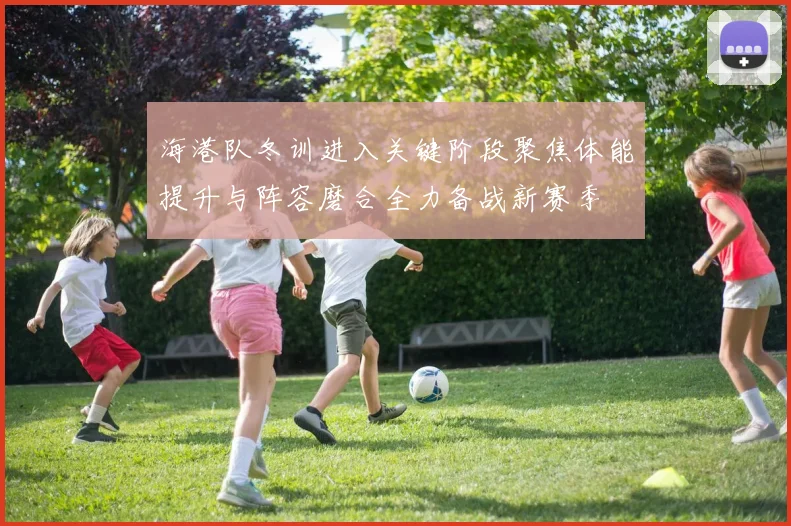海港队冬训进入关键阶段聚焦体能提升与阵容磨合全力备战新赛季
