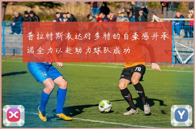 普拉特斯表达对多特的自豪感并承诺全力以赴助力球队成功