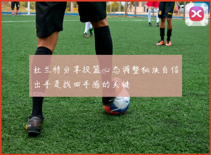 杜兰特分享投篮心态调整秘诀自信出手是找回手感的关键