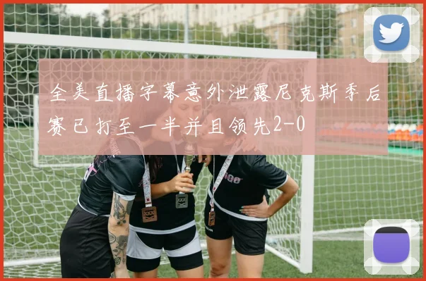 全美直播字幕意外泄露尼克斯季后赛已打至一半并且领先2-0