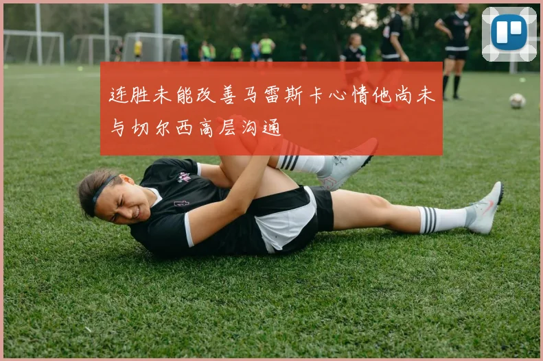 连胜未能改善马雷斯卡心情他尚未与切尔西高层沟通