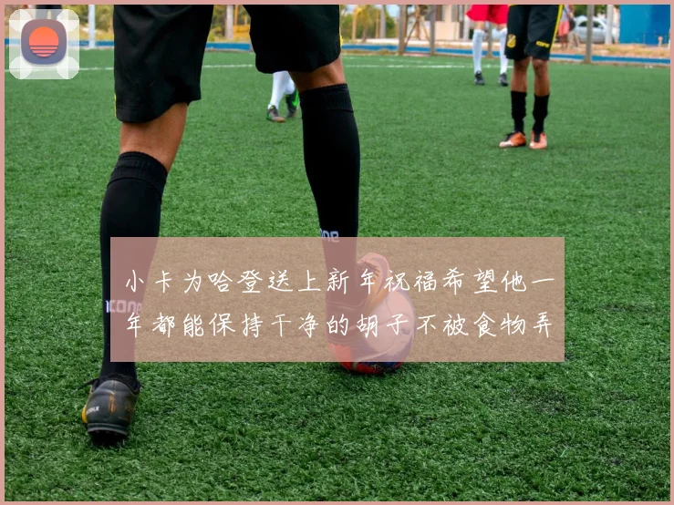 小卡为哈登送上新年祝福希望他一年都能保持干净的胡子不被食物弄脏