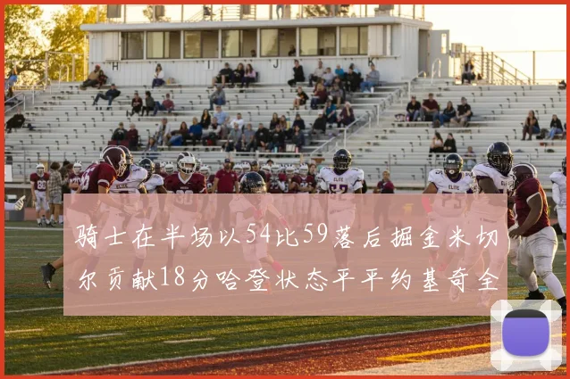 骑士在半场以54比59落后掘金米切尔贡献18分哈登状态平平约基奇全能表现