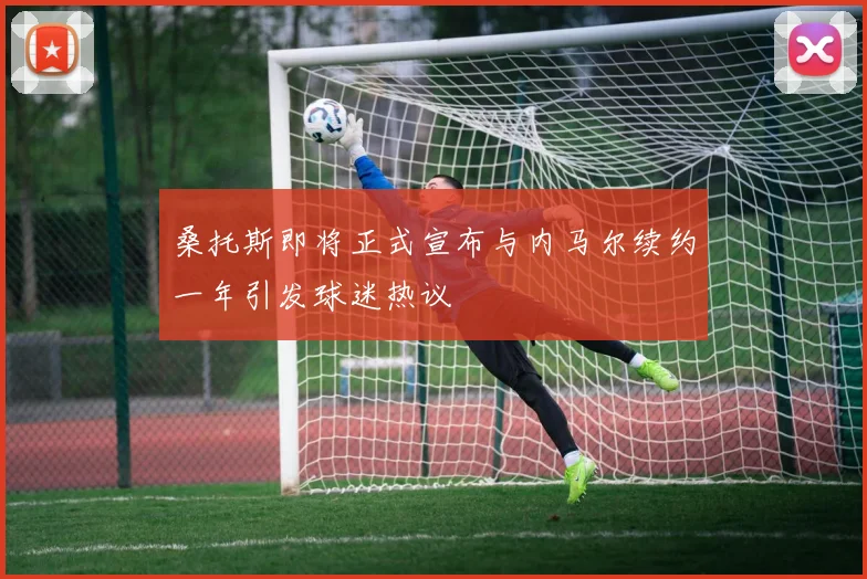 桑托斯即将正式宣布与内马尔续约一年引发球迷热议