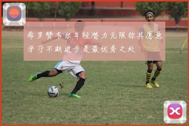 希罗赞韦尔年轻潜力无限称其愿意学习不断进步是最优秀之处