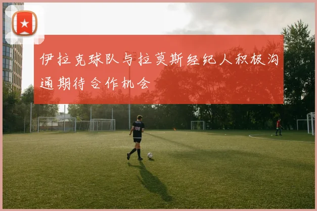 伊拉克球队与拉莫斯经纪人积极沟通期待合作机会