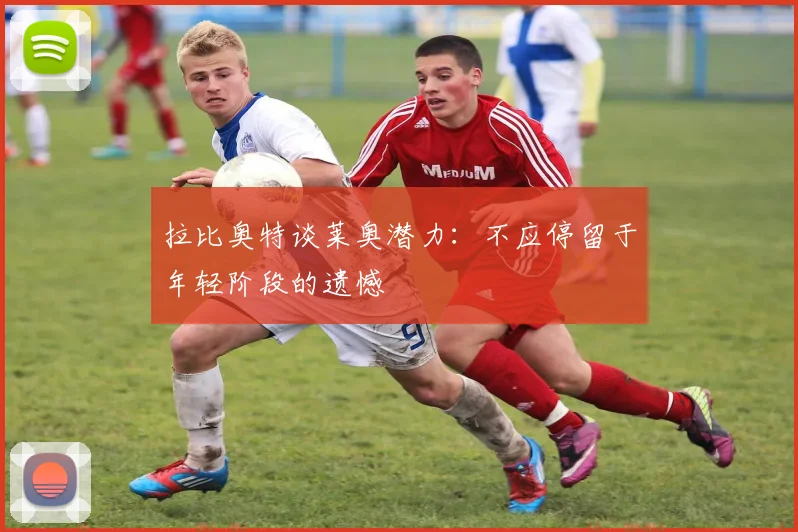 拉比奥特谈莱奥潜力：不应停留于年轻阶段的遗憾