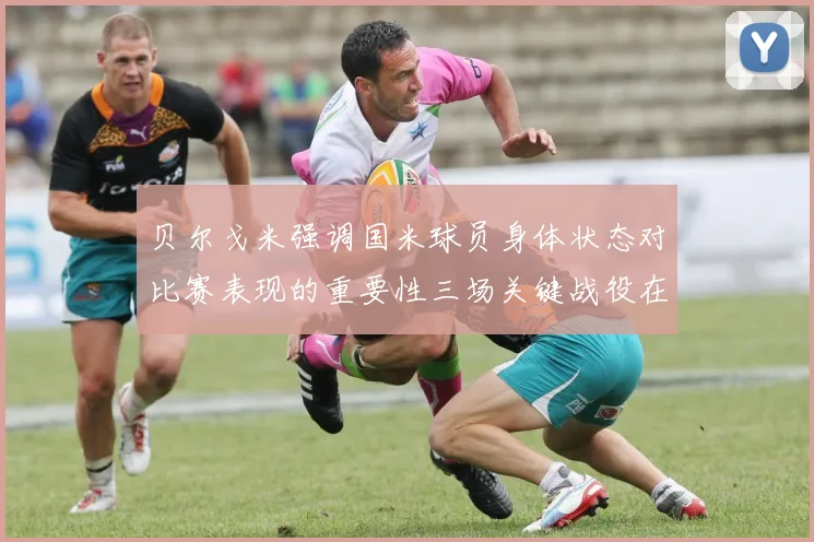 贝尔戈米强调国米球员身体状态对比赛表现的重要性三场关键战役在即