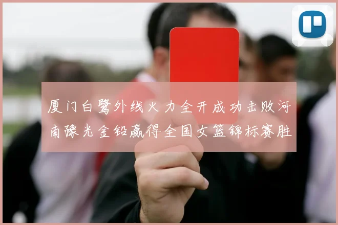 厦门白鹭外线火力全开成功击败河南豫光金铅赢得全国女篮锦标赛胜利