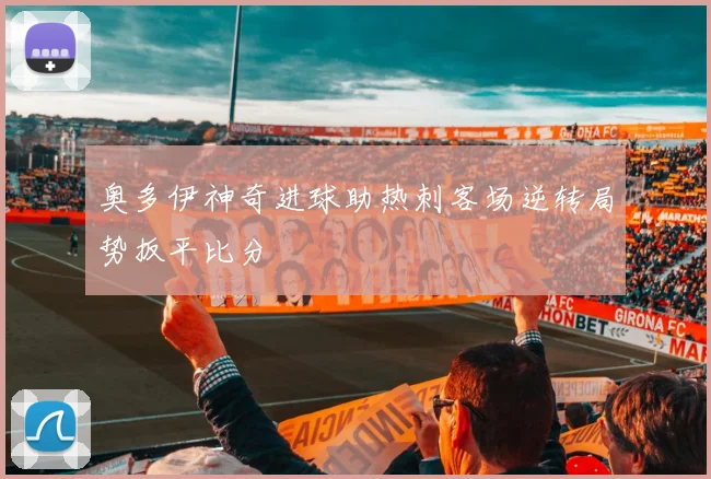 奥多伊神奇进球助热刺客场逆转局势扳平比分