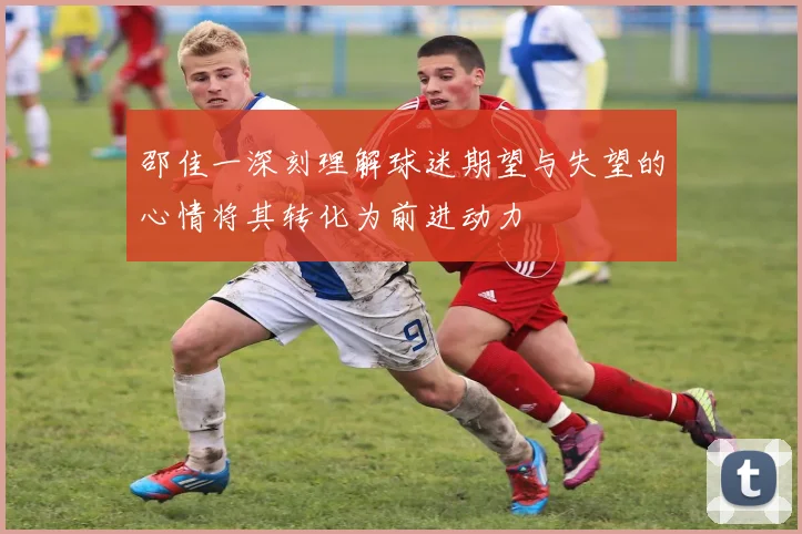 邵佳一深刻理解球迷期望与失望的心情将其转化为前进动力