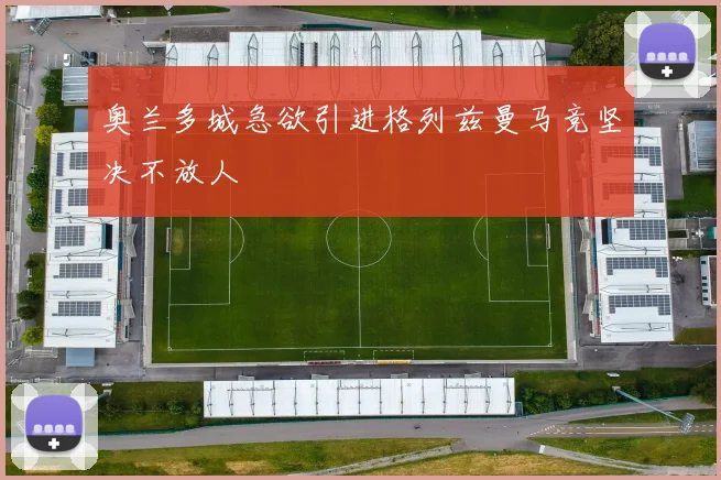 奥兰多城急欲引进格列兹曼马竞坚决不放人