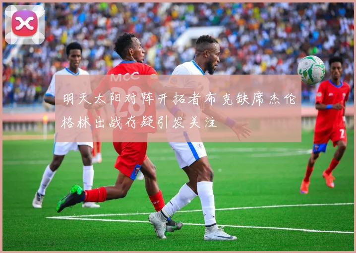 明天太阳对阵开拓者布克缺席杰伦格林出战存疑引发关注