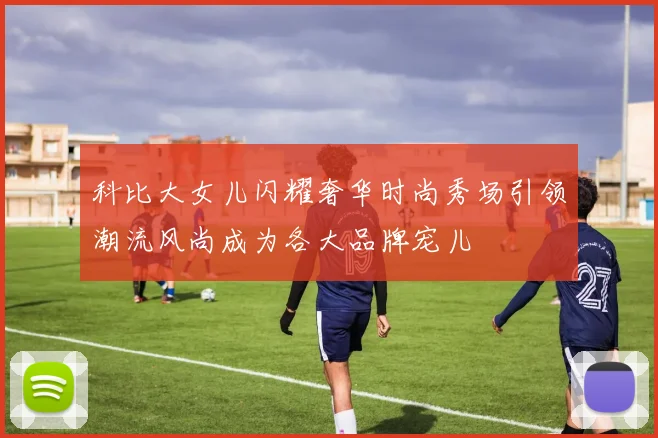 科比大女儿闪耀奢华时尚秀场引领潮流风尚成为各大品牌宠儿