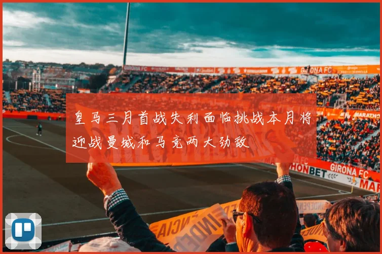 皇马三月首战失利面临挑战本月将迎战曼城和马竞两大劲敌