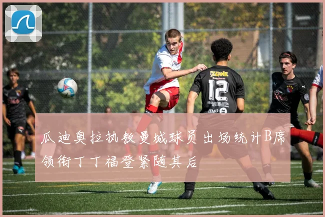 瓜迪奥拉执教曼城球员出场统计B席领衔丁丁福登紧随其后