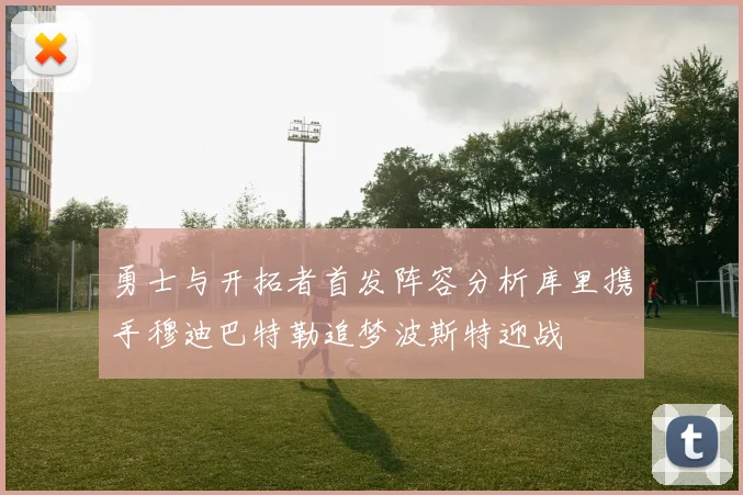 勇士与开拓者首发阵容分析库里携手穆迪巴特勒追梦波斯特迎战