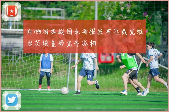 利物浦客战国米海报发布范戴克维尔茨埃基蒂克齐亮相