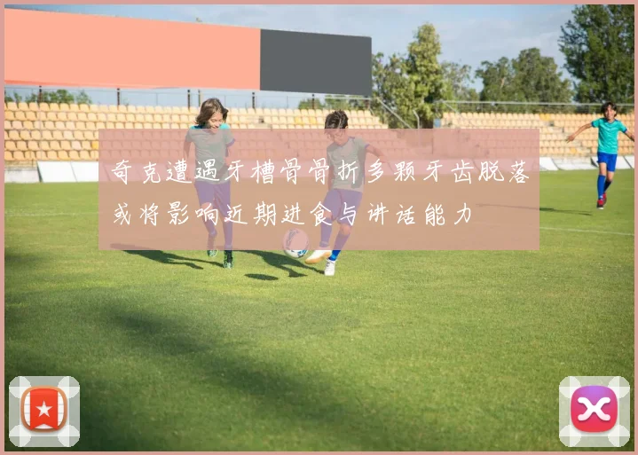 奇克遭遇牙槽骨骨折多颗牙齿脱落或将影响近期进食与讲话能力