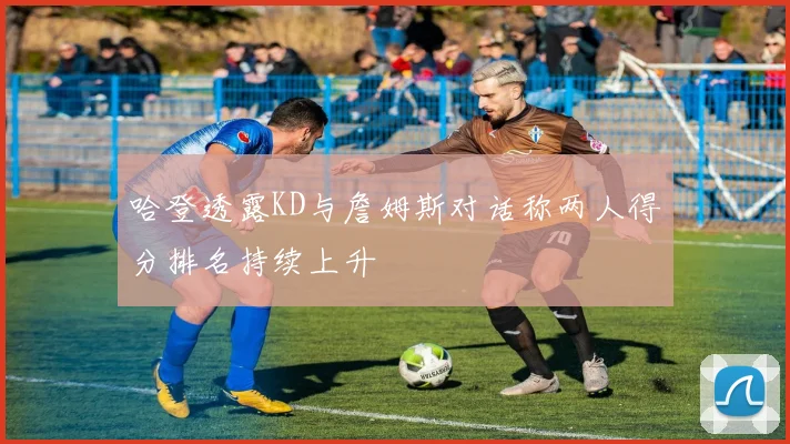 哈登透露KD与詹姆斯对话称两人得分排名持续上升