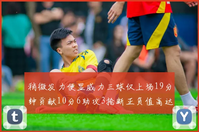 稍微发力便显威力三球仅上场19分钟贡献10分6助攻3抢断正负值高达22
