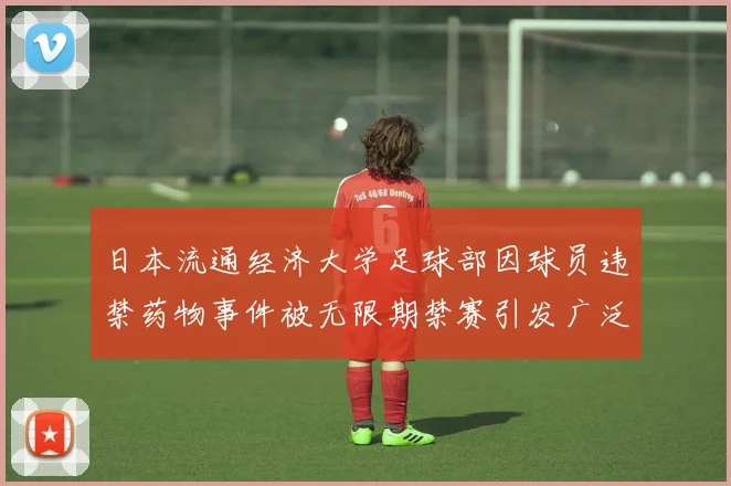 日本流通经济大学足球部因球员违禁药物事件被无限期禁赛引发广泛关注