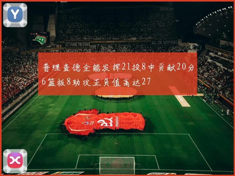 普理查德全能发挥21投8中贡献20分6篮板8助攻正负值高达27