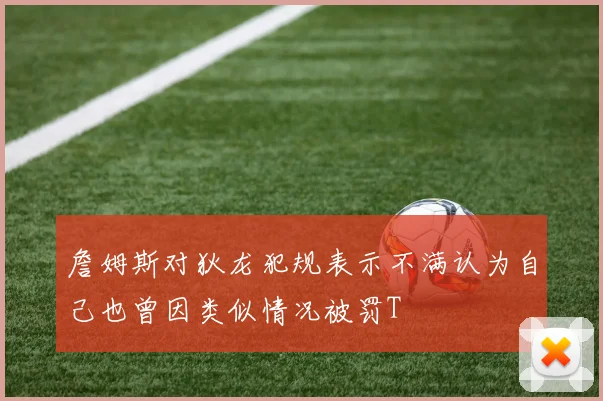 詹姆斯对狄龙犯规表示不满认为自己也曾因类似情况被罚T