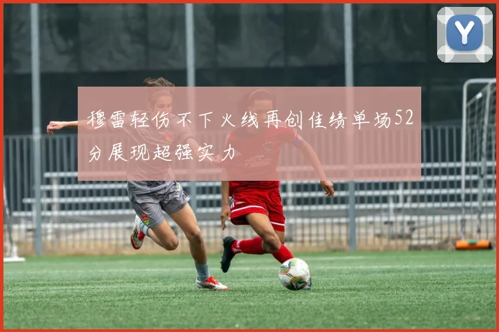 穆雷轻伤不下火线再创佳绩单场52分展现超强实力