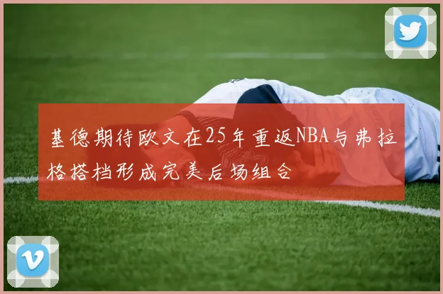 基德期待欧文在25年重返NBA与弗拉格搭档形成完美后场组合