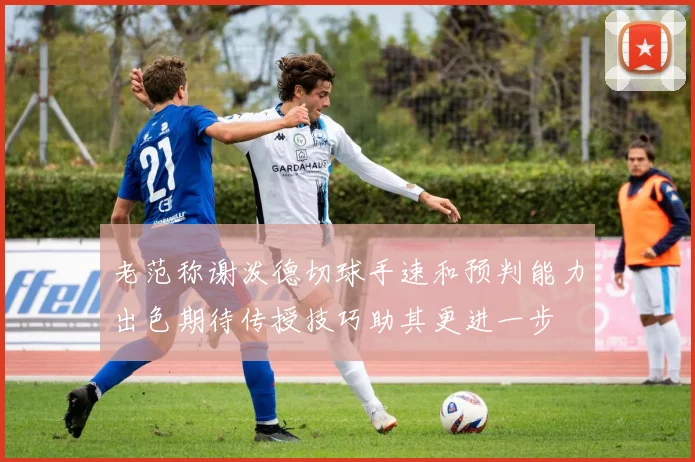 老范称谢泼德切球手速和预判能力出色期待传授技巧助其更进一步